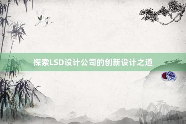 探索LSD设计公司的创新设计之道